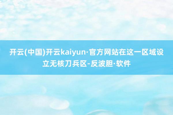 开云(中国)开云kaiyun·官方网站在这一区域设立无核刀兵区-反波胆·软件