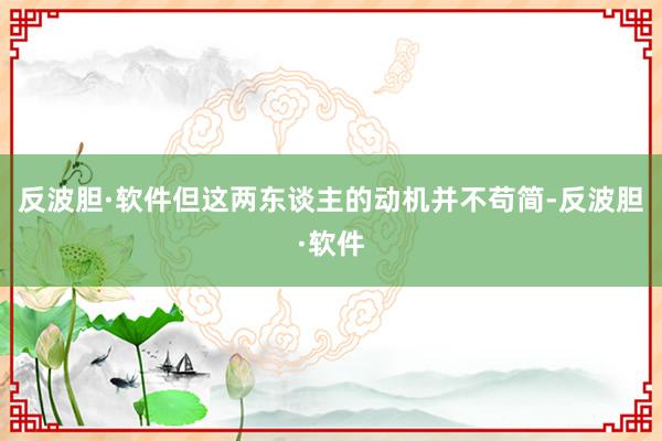 反波胆·软件但这两东谈主的动机并不苟简-反波胆·软件