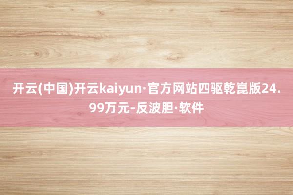 开云(中国)开云kaiyun·官方网站四驱乾崑版24.99万元-反波胆·软件