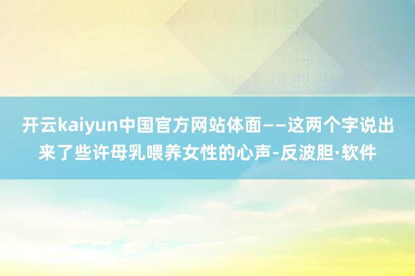开云kaiyun中国官方网站体面——这两个字说出来了些许母乳喂养女性的心声-反波胆·软件