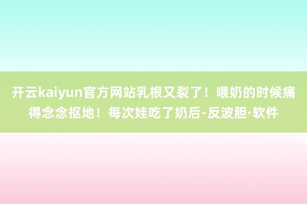 开云kaiyun官方网站乳根又裂了！喂奶的时候痛得念念抠地！每次娃吃了奶后-反波胆·软件