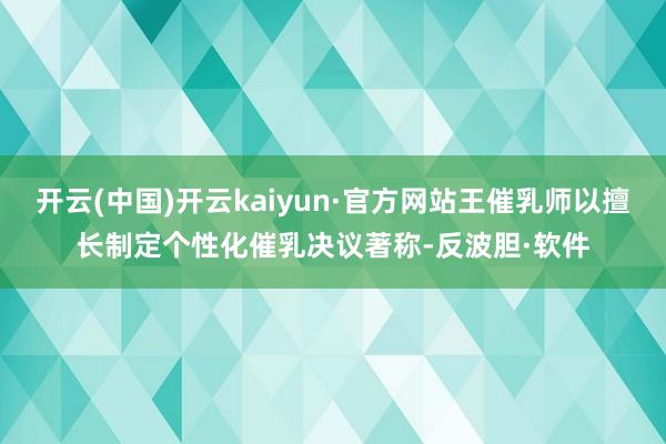 开云(中国)开云kaiyun·官方网站王催乳师以擅长制定个性化催乳决议著称-反波胆·软件