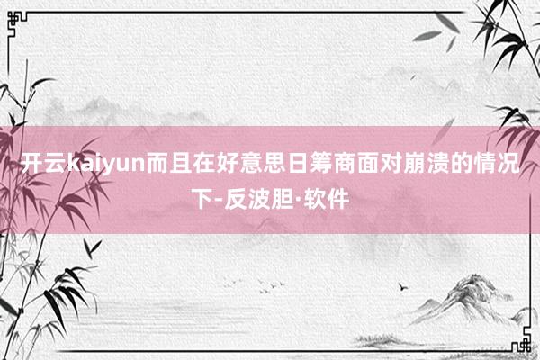 开云kaiyun而且在好意思日筹商面对崩溃的情况下-反波胆·软件