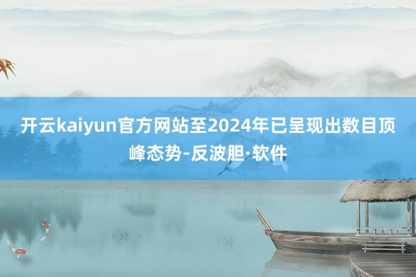 开云kaiyun官方网站至2024年已呈现出数目顶峰态势-反波胆·软件