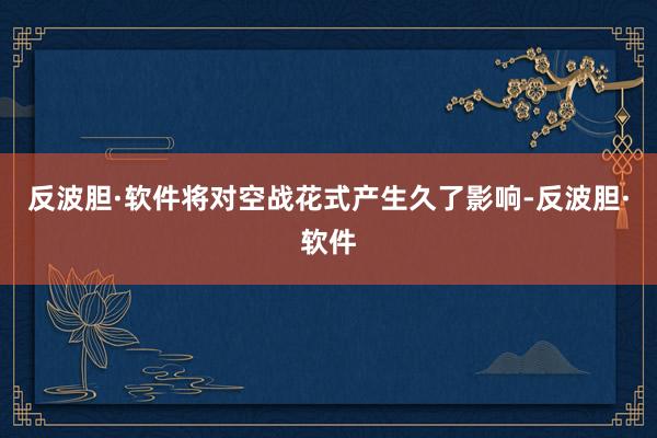 反波胆·软件将对空战花式产生久了影响-反波胆·软件