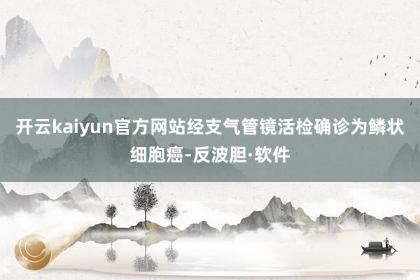 开云kaiyun官方网站经支气管镜活检确诊为鳞状细胞癌-反波胆·软件