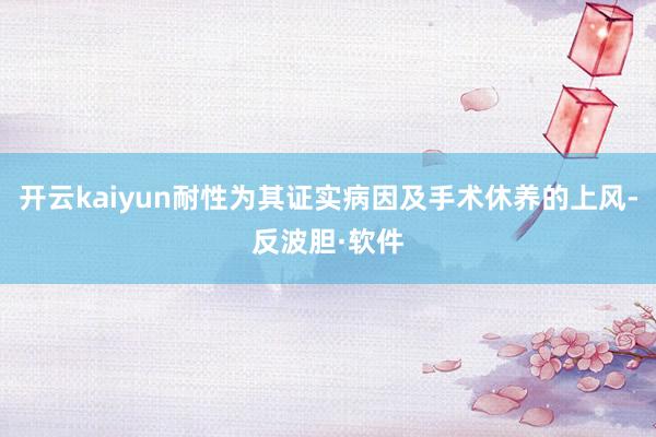 开云kaiyun耐性为其证实病因及手术休养的上风-反波胆·软件