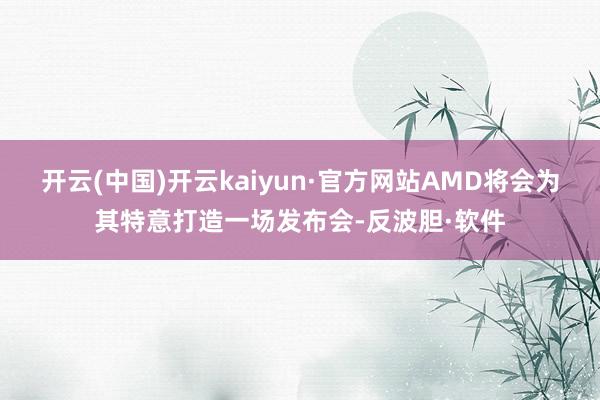开云(中国)开云kaiyun·官方网站AMD将会为其特意打造一场发布会-反波胆·软件