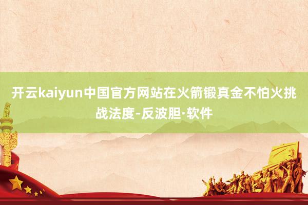 开云kaiyun中国官方网站在火箭锻真金不怕火挑战法度-反波胆·软件