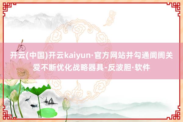 开云(中国)开云kaiyun·官方网站并勾通阛阓关爱不断优化战略器具-反波胆·软件