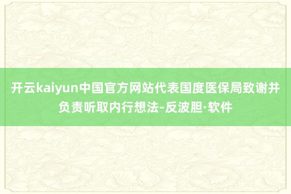 开云kaiyun中国官方网站代表国度医保局致谢并负责听取内行想法-反波胆·软件