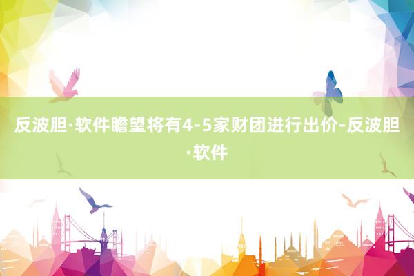 反波胆·软件瞻望将有4-5家财团进行出价-反波胆·软件
