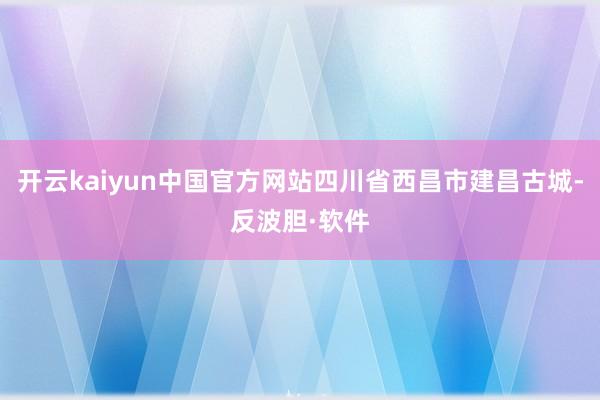 开云kaiyun中国官方网站四川省西昌市建昌古城-反波胆·软件