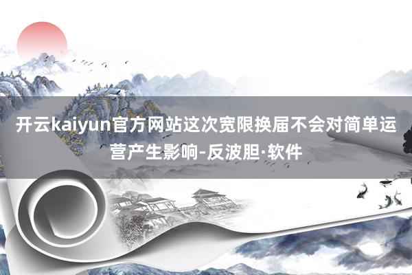 开云kaiyun官方网站这次宽限换届不会对简单运营产生影响-反波胆·软件