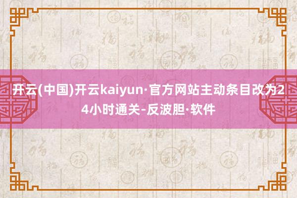 开云(中国)开云kaiyun·官方网站主动条目改为24小时通关-反波胆·软件