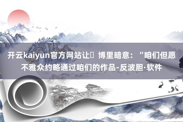 开云kaiyun官方网站让・博里暗意：“咱们但愿不雅众约略通过咱们的作品-反波胆·软件