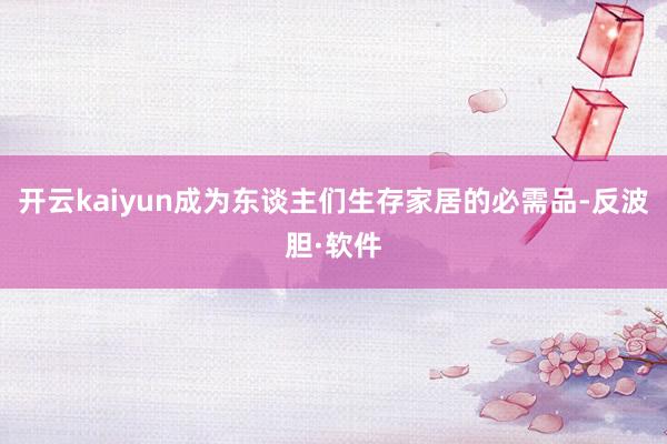 开云kaiyun成为东谈主们生存家居的必需品-反波胆·软件