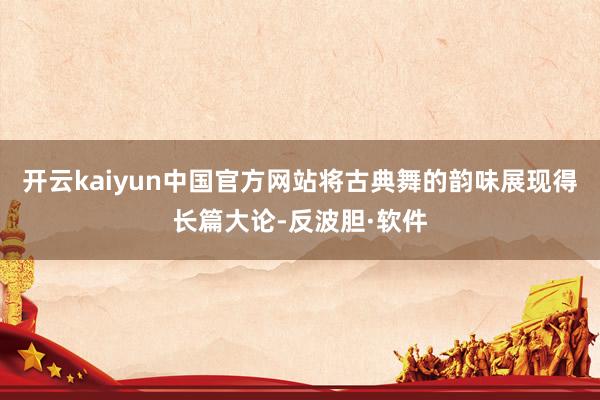 开云kaiyun中国官方网站将古典舞的韵味展现得长篇大论-反波胆·软件