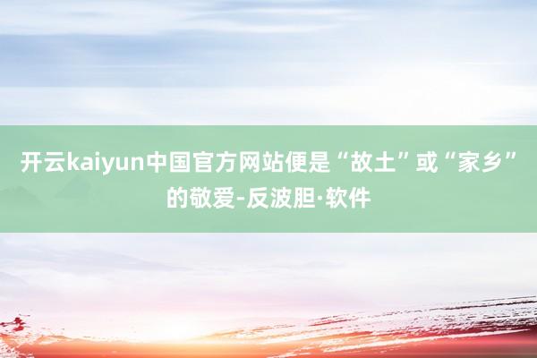 开云kaiyun中国官方网站便是“故土”或“家乡”的敬爱-反波胆·软件
