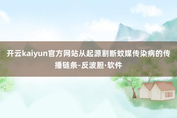 开云kaiyun官方网站从起源割断蚊媒传染病的传播链条-反波胆·软件