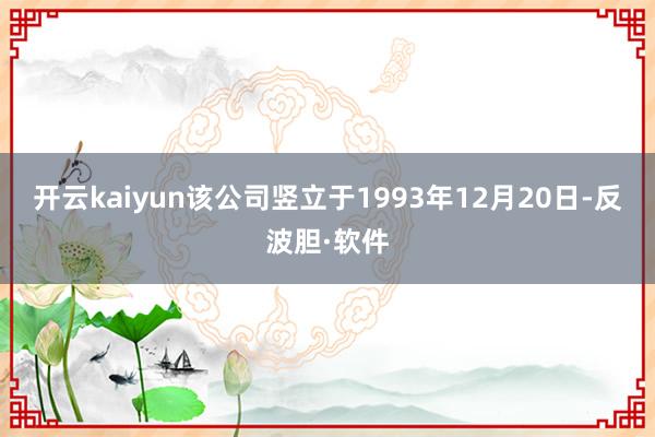 开云kaiyun该公司竖立于1993年12月20日-反波胆·软件