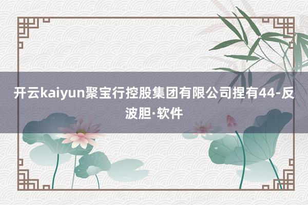 开云kaiyun聚宝行控股集团有限公司捏有44-反波胆·软件