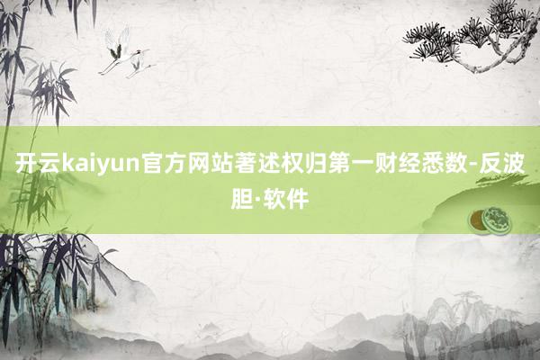 开云kaiyun官方网站著述权归第一财经悉数-反波胆·软件