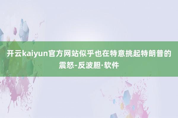 开云kaiyun官方网站似乎也在特意挑起特朗普的震怒-反波胆·软件