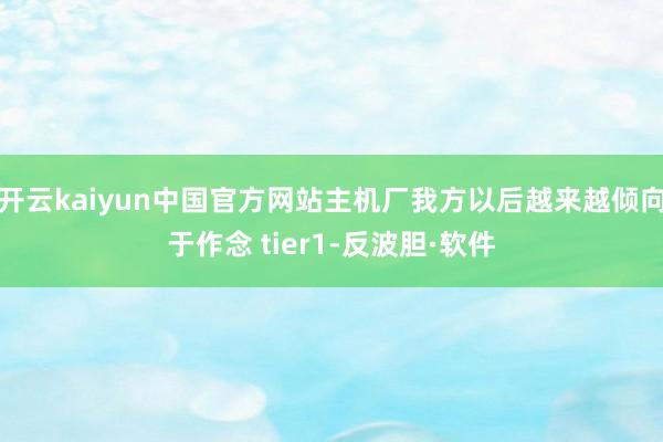 开云kaiyun中国官方网站主机厂我方以后越来越倾向于作念 tier1-反波胆·软件