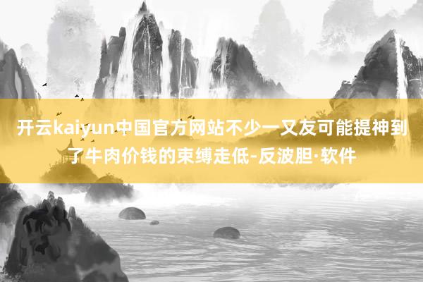 开云kaiyun中国官方网站不少一又友可能提神到了牛肉价钱的束缚走低-反波胆·软件
