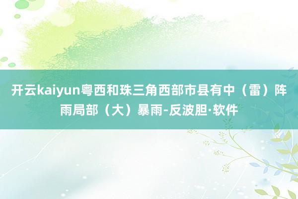 开云kaiyun粤西和珠三角西部市县有中（雷）阵雨局部（大）暴雨-反波胆·软件