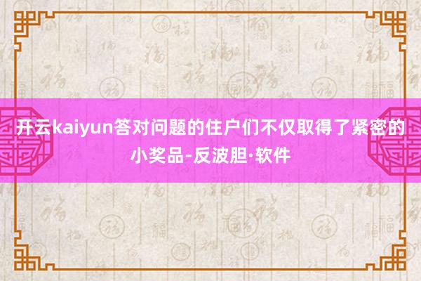 开云kaiyun答对问题的住户们不仅取得了紧密的小奖品-反波胆·软件