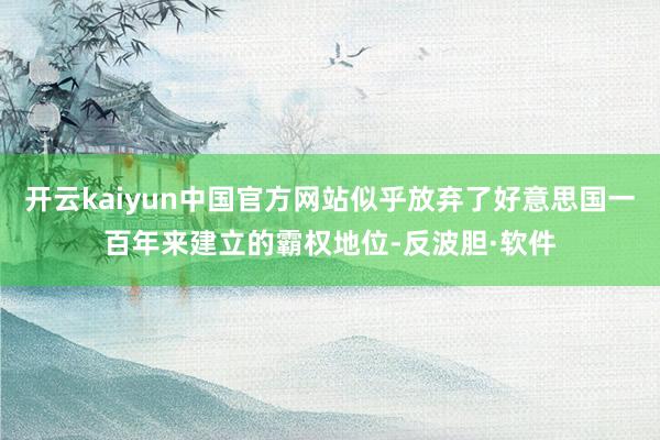 开云kaiyun中国官方网站似乎放弃了好意思国一百年来建立的霸权地位-反波胆·软件