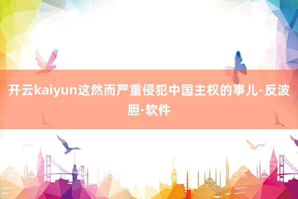 开云kaiyun这然而严重侵犯中国主权的事儿-反波胆·软件