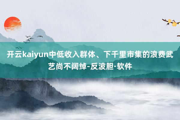 开云kaiyun中低收入群体、下千里市集的浪费武艺尚不阔绰-反波胆·软件