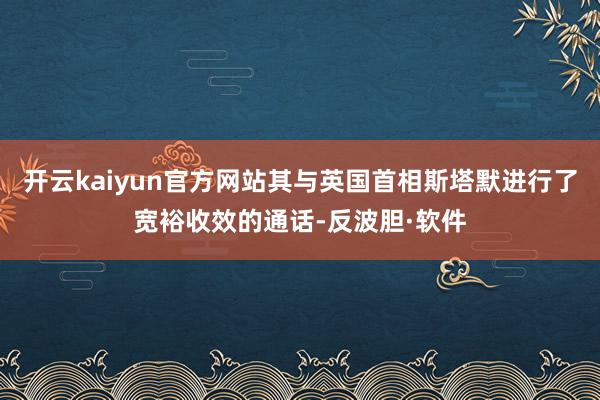 开云kaiyun官方网站其与英国首相斯塔默进行了宽裕收效的通话-反波胆·软件