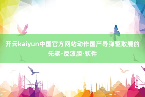 开云kaiyun中国官方网站动作国产导弹驱散舰的先驱-反波胆·软件