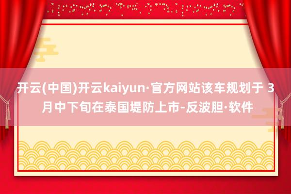 开云(中国)开云kaiyun·官方网站该车规划于 3 月中下旬在泰国堤防上市-反波胆·软件