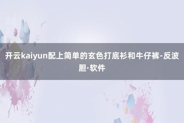 开云kaiyun配上简单的玄色打底衫和牛仔裤-反波胆·软件
