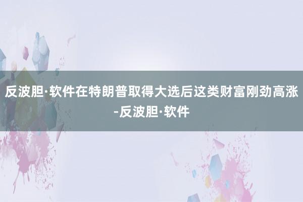 反波胆·软件在特朗普取得大选后这类财富刚劲高涨-反波胆·软件