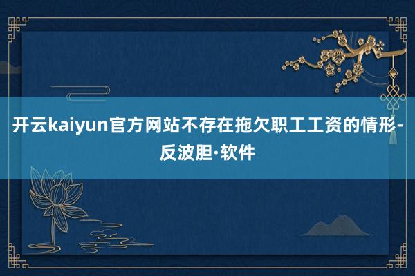 开云kaiyun官方网站不存在拖欠职工工资的情形-反波胆·软件