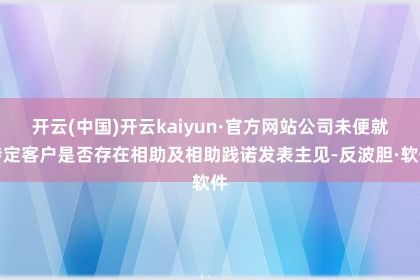 开云(中国)开云kaiyun·官方网站公司未便就特定客户是否存在相助及相助践诺发表主见-反波胆·软件