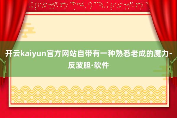 开云kaiyun官方网站自带有一种熟悉老成的魔力-反波胆·软件