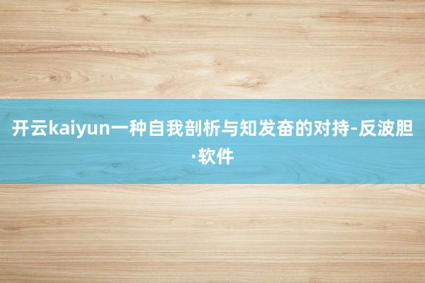 开云kaiyun一种自我剖析与知发奋的对持-反波胆·软件