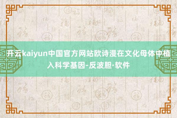 开云kaiyun中国官方网站欧诗漫在文化母体中植入科学基因-反波胆·软件