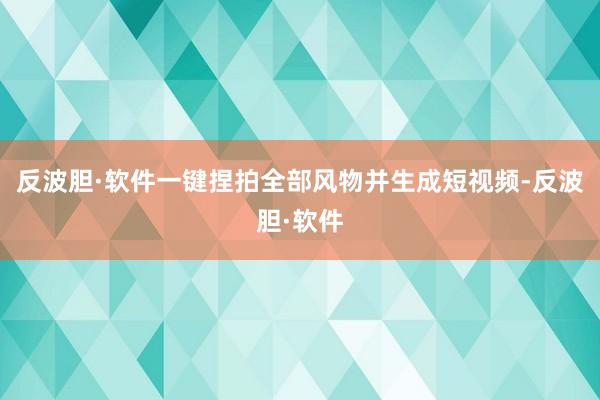 反波胆·软件一键捏拍全部风物并生成短视频-反波胆·软件