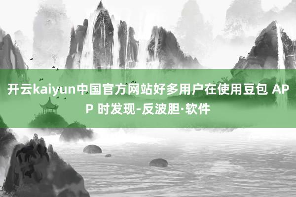 开云kaiyun中国官方网站好多用户在使用豆包 APP 时发现-反波胆·软件
