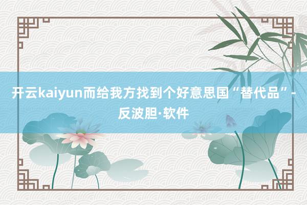 开云kaiyun而给我方找到个好意思国“替代品”-反波胆·软件