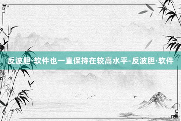 反波胆·软件也一直保持在较高水平-反波胆·软件