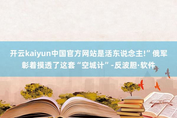 开云kaiyun中国官方网站是活东说念主!”俄军彰着摸透了这套“空城计”-反波胆·软件